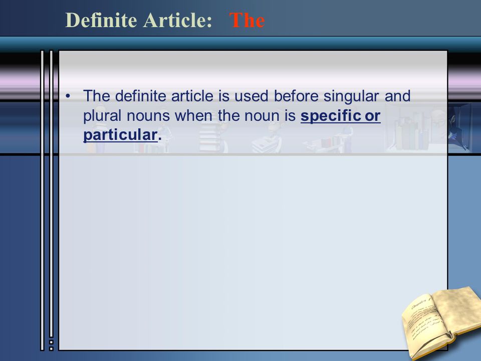 The definite article is used before singular and plural nouns when the noun is specific or particular.