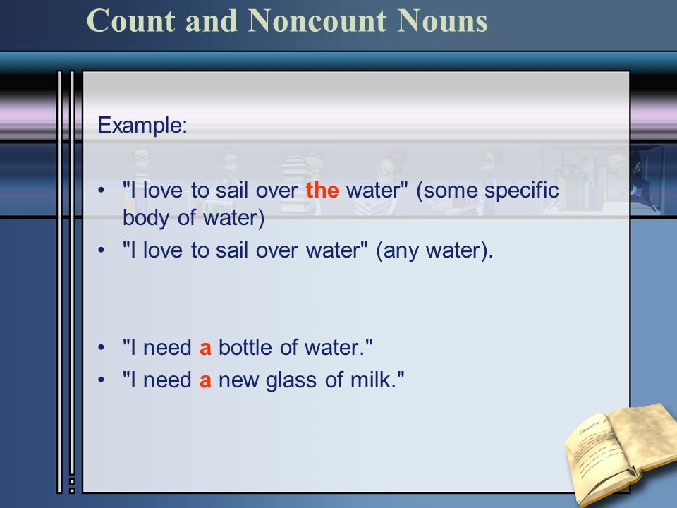 Count and Noncount Nouns Example: I love to sail over the water (some specific body of water) I love to sail over water (any water).