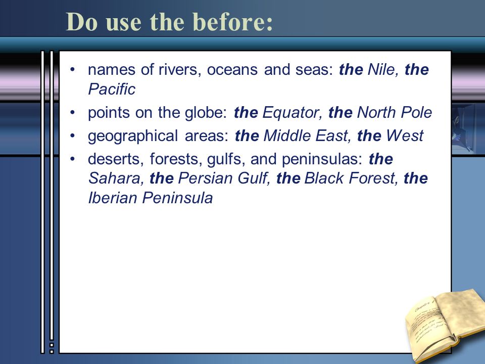 Do use the before: names of rivers, oceans and seas: the Nile, the Pacific points on the globe: the Equator, the North Pole geographical areas: the Middle East, the West deserts, forests, gulfs, and peninsulas: the Sahara, the Persian Gulf, the Black Forest, the Iberian Peninsula