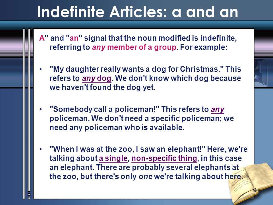 Indefinite Articles: a and an A and an signal that the noun modified is indefinite, referring to any member of a group.
