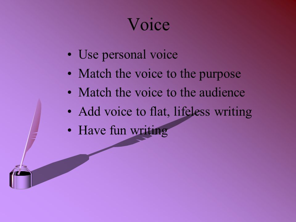 Voice Use personal voice Match the voice to the purpose Match the voice to the audience Add voice to flat, lifeless writing Have fun writing