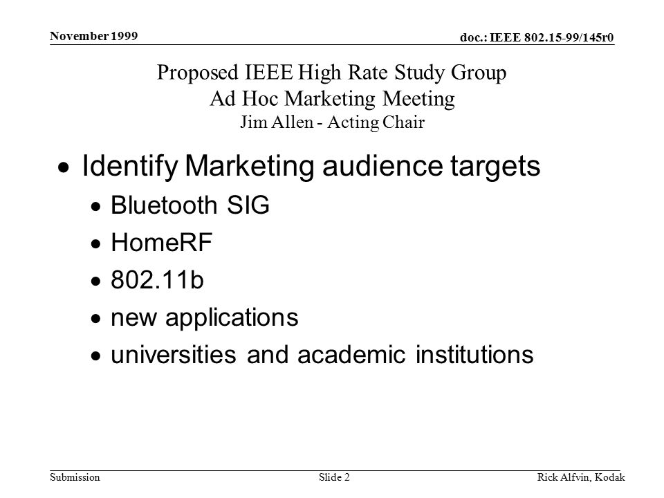doc.: IEEE /145r0 Submission November 1999 Rick Alfvin, KodakSlide 2 Proposed IEEE High Rate Study Group Ad Hoc Marketing Meeting Jim Allen - Acting Chair  Identify Marketing audience targets  Bluetooth SIG  HomeRF  b  new applications  universities and academic institutions