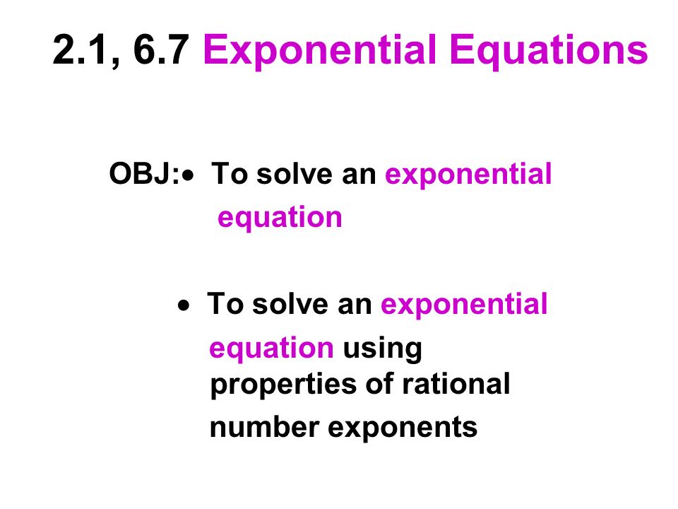 2.1, 6.7 Exponential Equations OBJ:  To solve an exponential equation  To solve an exponential equation using properties of rational number exponents