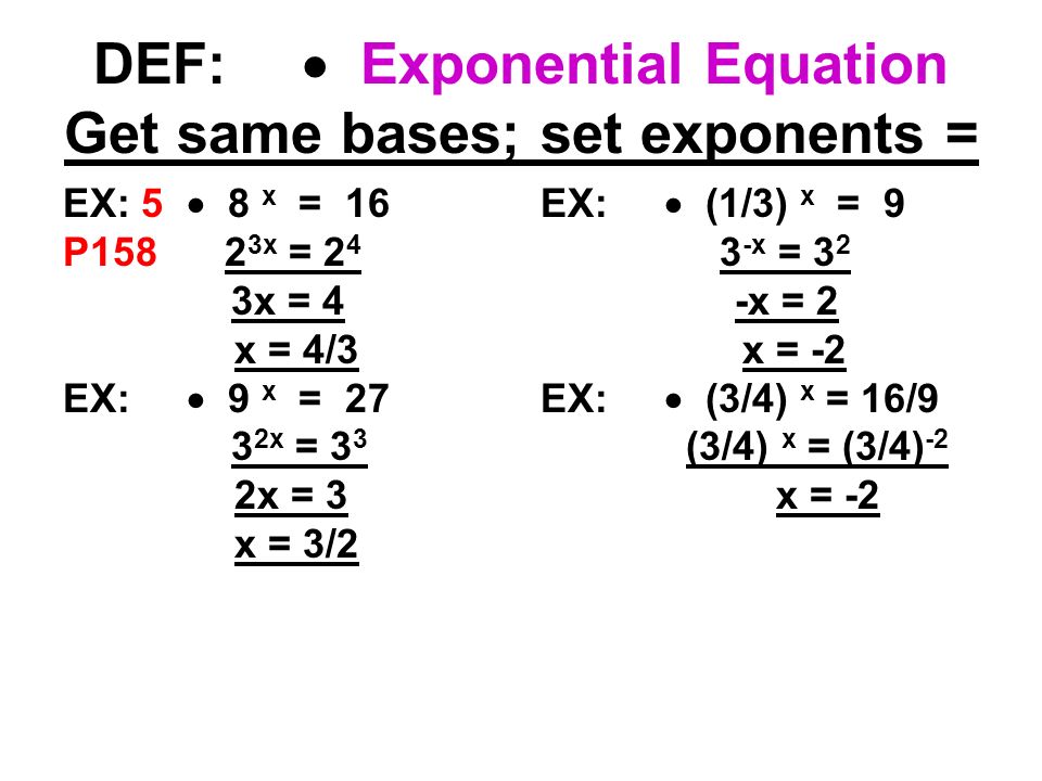 DEF:  Exponential Equation Get same bases; set exponents = EX: 5  8 x = 16 P x = 2 4 3x = 4 x = 4/3 EX:  9 x = x = 3 3 2x = 3 x = 3/2 EX:  (1/3) x = 9 3 -x = 3 2 -x = 2 x = -2 EX:  (3/4) x = 16/9 (3/4) x = (3/4) -2 x = -2