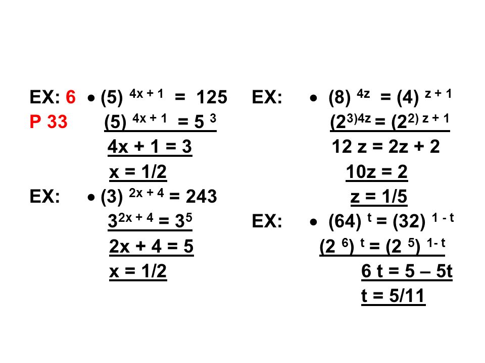 EX: 6  (5) 4x + 1 = 125 P 33 (5) 4x + 1 = 5 3 4x + 1 = 3 x = 1/2 EX:  (3) 2x + 4 = x + 4 = 3 5 2x + 4 = 5 x = 1/2 EX:  (8) 4z = (4) z + 1 (2 3)4z = (2 2) z z = 2z z = 2 z = 1/5 EX:  (64) t = (32) 1 - t (2 6 ) t = (2 5 ) 1- t 6 t = 5 – 5t t = 5/11