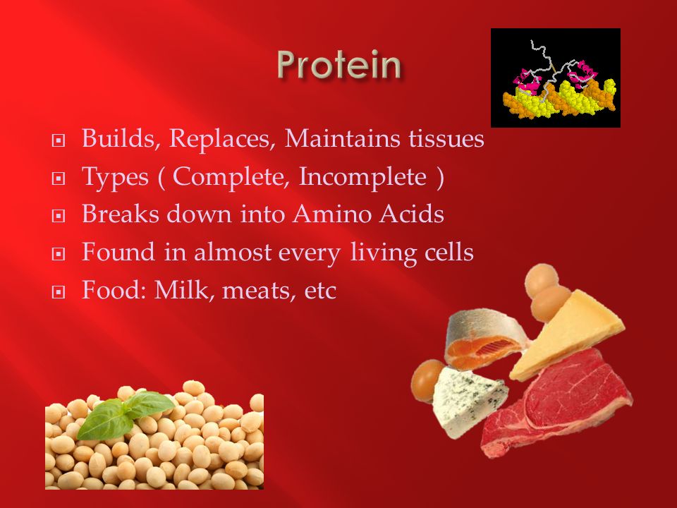  Builds, Replaces, Maintains tissues  Types ( Complete, Incomplete )  Breaks down into Amino Acids  Found in almost every living cells  Food: Milk, meats, etc