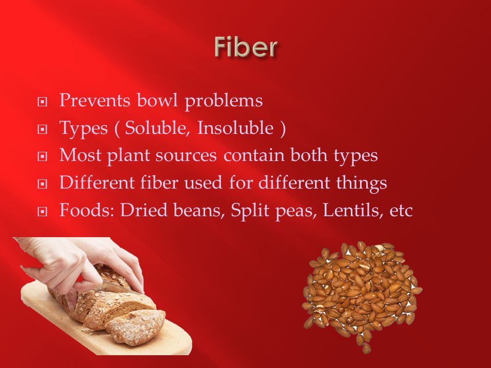  Prevents bowl problems  Types ( Soluble, Insoluble )  Most plant sources contain both types  Different fiber used for different things  Foods: Dried beans, Split peas, Lentils, etc