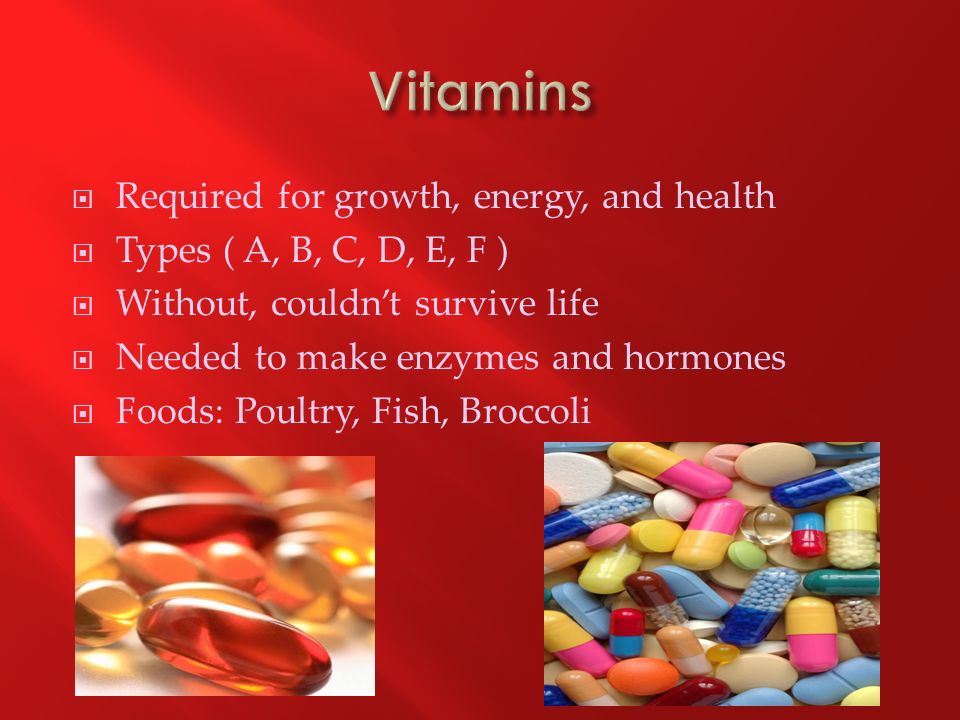  Required for growth, energy, and health  Types ( A, B, C, D, E, F )  Without, couldn’t survive life  Needed to make enzymes and hormones  Foods: Poultry, Fish, Broccoli