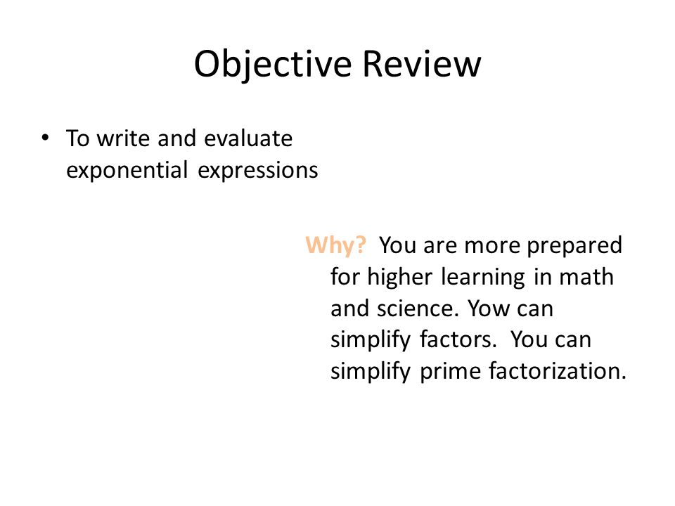 Objective Review To write and evaluate exponential expressions Why.