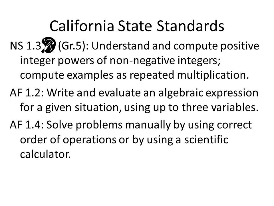 California State Standards NS 1.3 (Gr.5): Understand and compute positive integer powers of non-negative integers; compute examples as repeated multiplication.