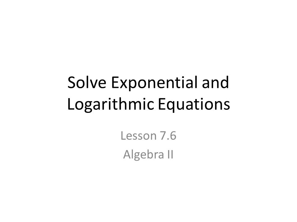 Solve Exponential and Logarithmic Equations Lesson 7.6 Algebra II