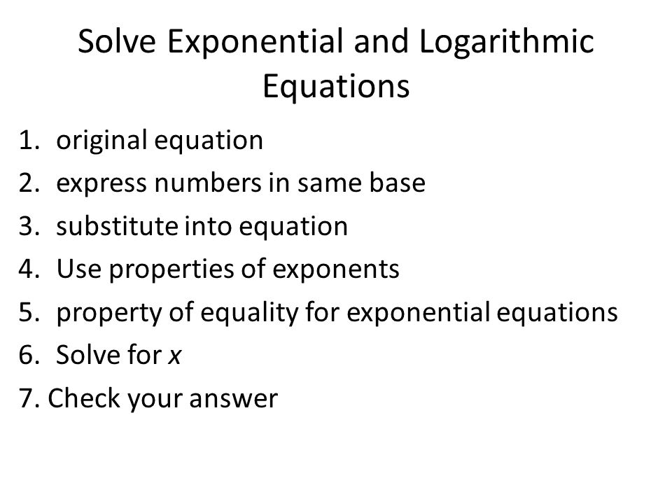 1.original equation 2.express numbers in same base 3.substitute into equation 4.Use properties of exponents 5.property of equality for exponential equations 6.Solve for x 7.