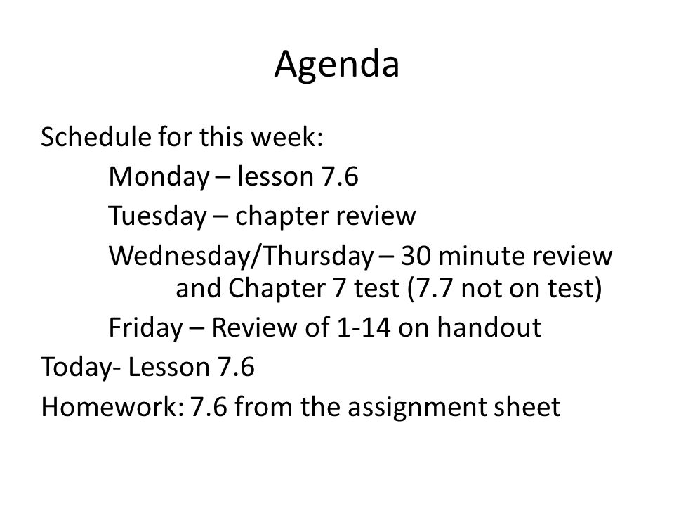 Agenda Schedule for this week: Monday – lesson 7.6 Tuesday – chapter review Wednesday/Thursday – 30 minute review and Chapter 7 test (7.7 not on test) Friday – Review of 1-14 on handout Today- Lesson 7.6 Homework: 7.6 from the assignment sheet