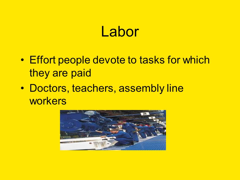 Labor Effort people devote to tasks for which they are paid Doctors, teachers, assembly line workers
