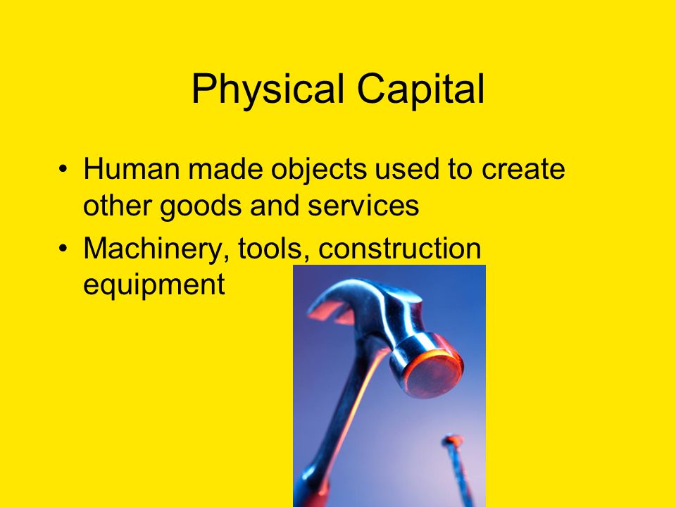 Physical Capital Human made objects used to create other goods and services Machinery, tools, construction equipment