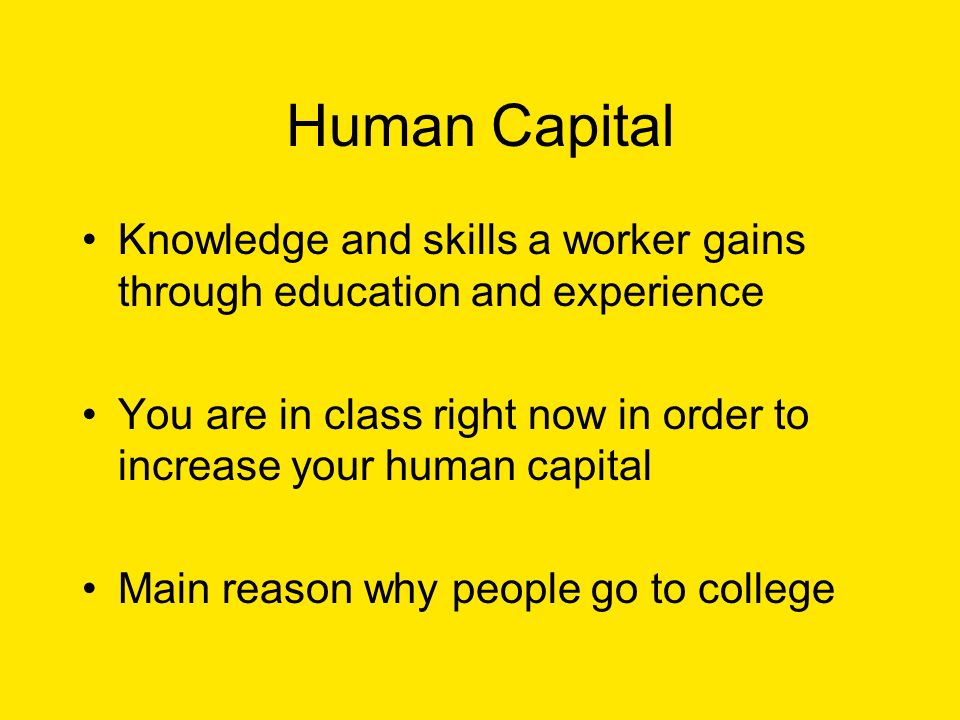 Human Capital Knowledge and skills a worker gains through education and experience You are in class right now in order to increase your human capital Main reason why people go to college