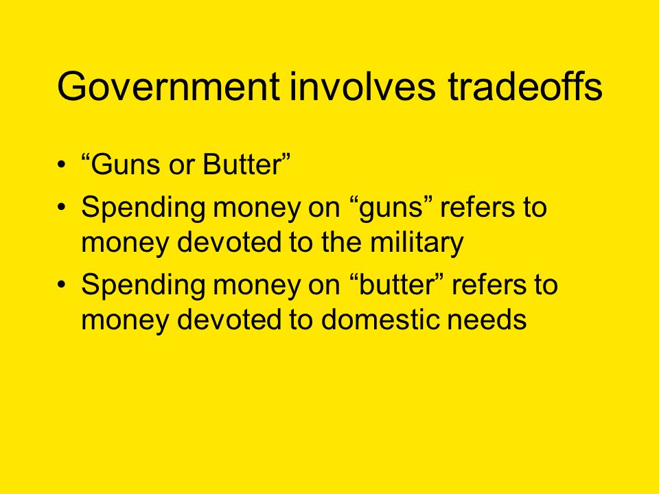 Government involves tradeoffs Guns or Butter Spending money on guns refers to money devoted to the military Spending money on butter refers to money devoted to domestic needs