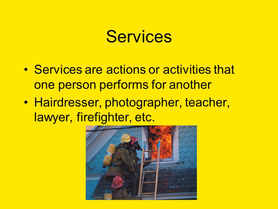 Services Services are actions or activities that one person performs for another Hairdresser, photographer, teacher, lawyer, firefighter, etc.