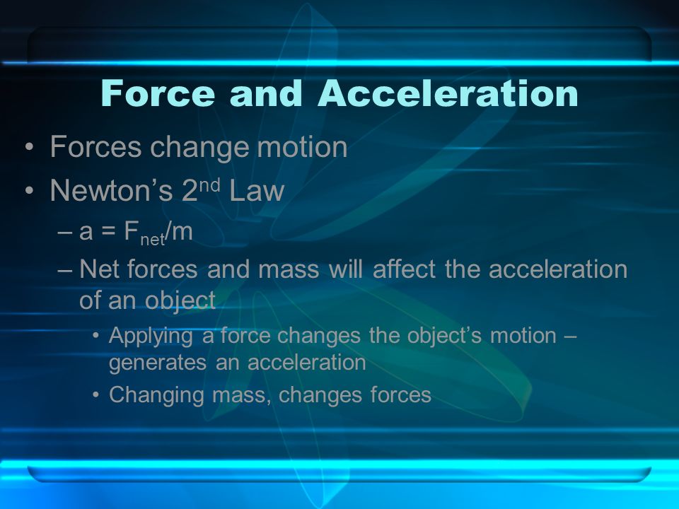 Force and Acceleration Forces change motion Newton’s 2 nd Law –a = F net /m –Net forces and mass will affect the acceleration of an object Applying a force changes the object’s motion – generates an acceleration Changing mass, changes forces