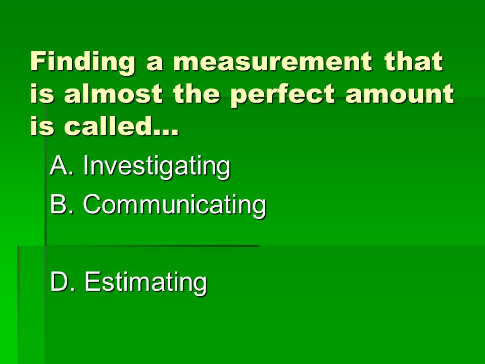 Finding a measurement that is almost the perfect amount is called… A.