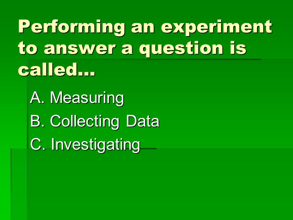 Performing an experiment to answer a question is called… A.