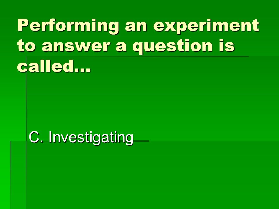Performing an experiment to answer a question is called… A. Measuring C. Investigating
