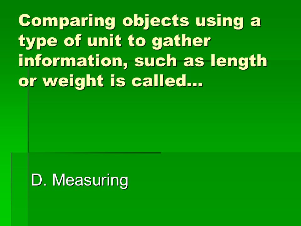 Comparing objects using a type of unit to gather information, such as length or weight is called… C.