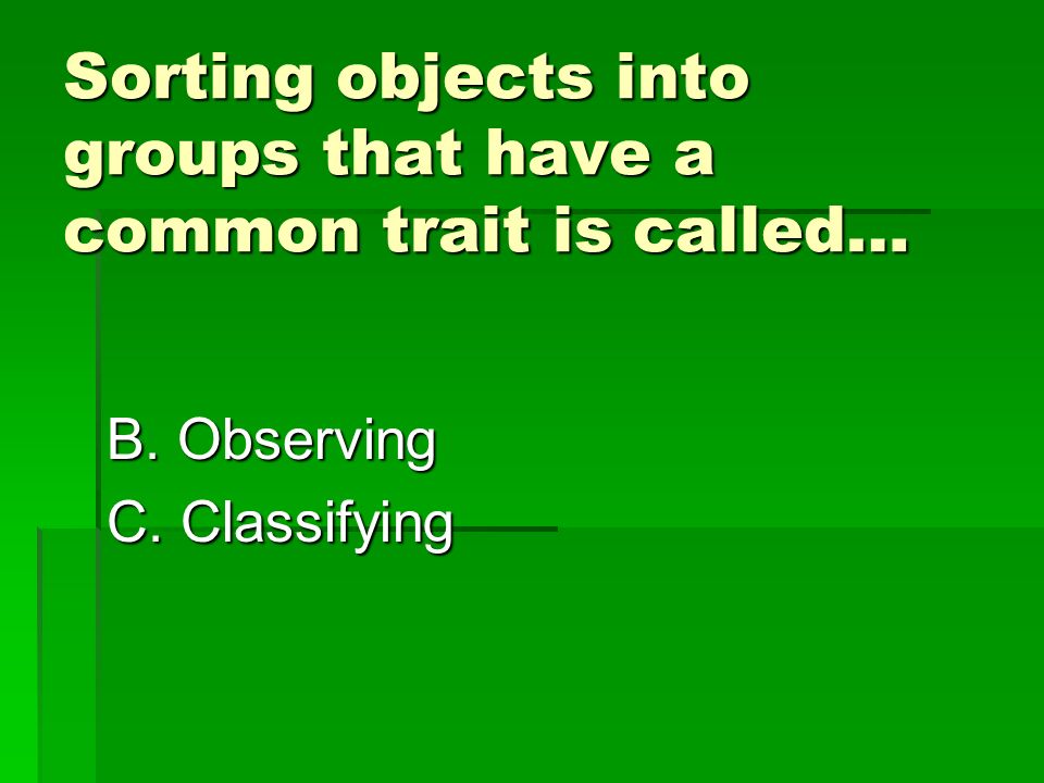 Sorting objects into groups that have a common trait is called… B.