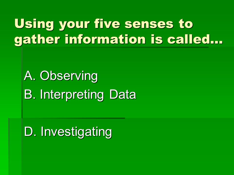 Using your five senses to gather information is called… A.