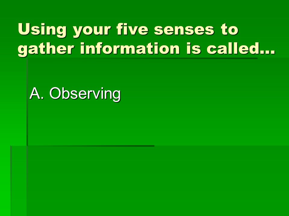 Using your five senses to gather information is called… A. Observing D. Investigating