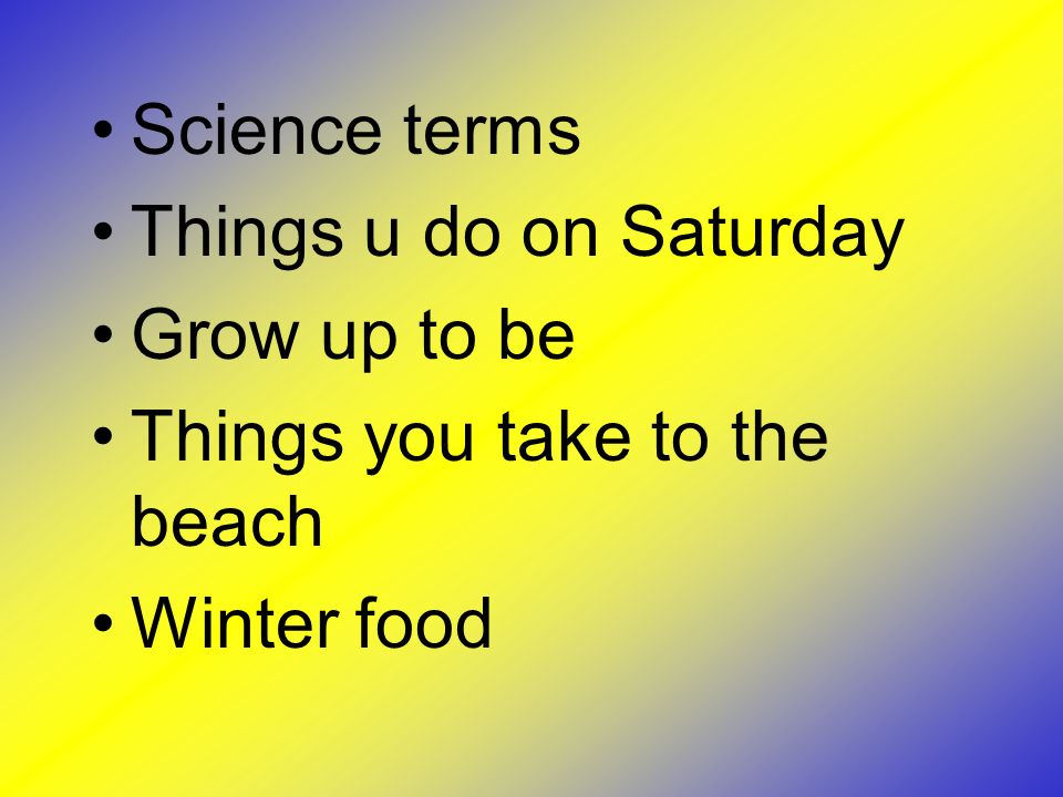 Science terms Things u do on Saturday Grow up to be Things you take to the beach Winter food