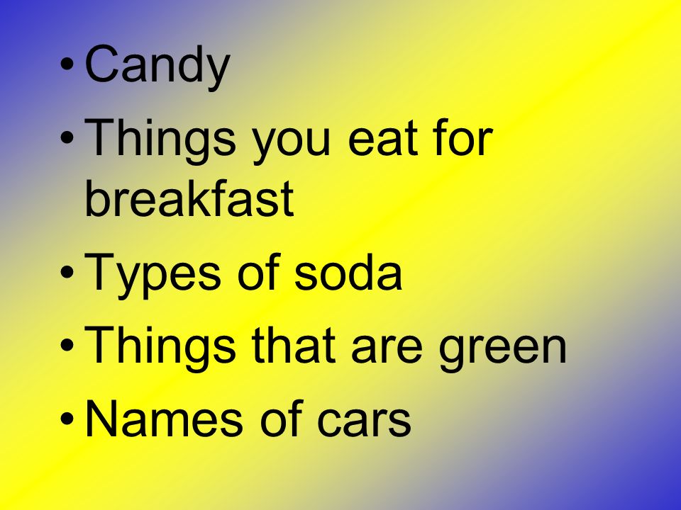 Candy Things you eat for breakfast Types of soda Things that are green Names of cars