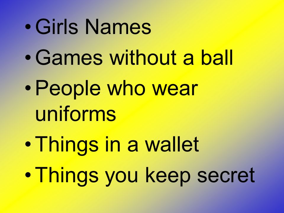 Girls Names Games without a ball People who wear uniforms Things in a wallet Things you keep secret