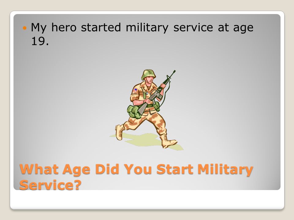 What Age Did You Start Military Service My hero started military service at age 19.