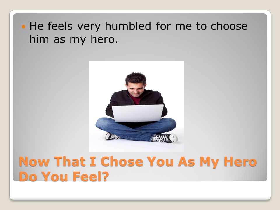 Now That I Chose You As My Hero Do You Feel He feels very humbled for me to choose him as my hero.