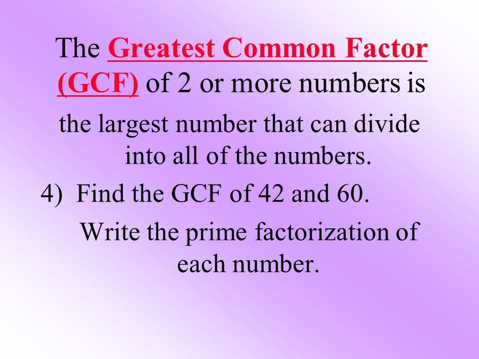The Greatest Common Factor (GCF) of 2 or more numbers is the largest number that can divide into all of the numbers.