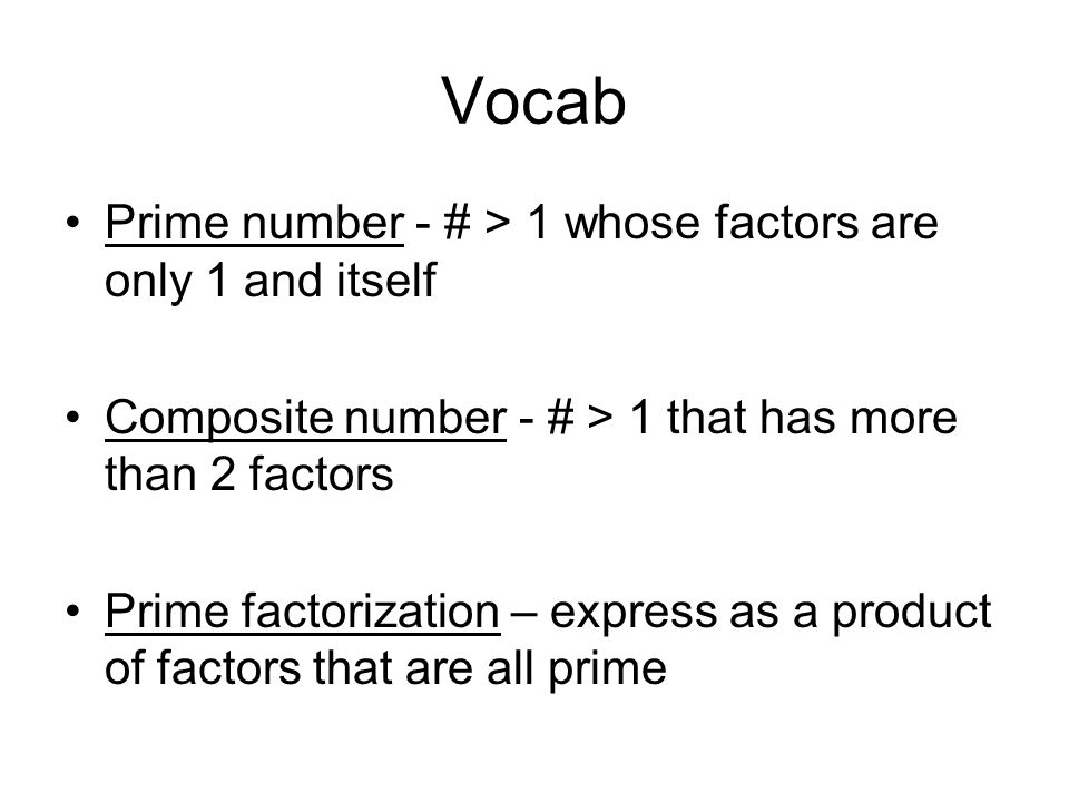 Vocab Prime number - # > 1 whose factors are only 1 and itself Composite number - # > 1 that has more than 2 factors Prime factorization – express as a product of factors that are all prime
