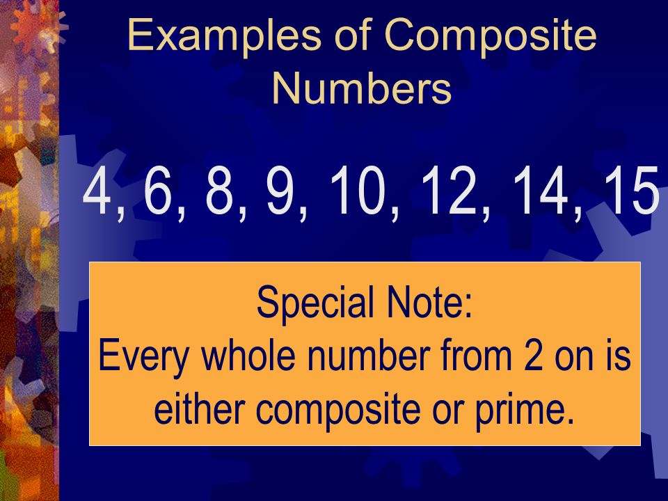 Examples of Composite Numbers 4, 6, 8, 9, 10, 12, 14, 15 Special Note: Every whole number from 2 on is either composite or prime.