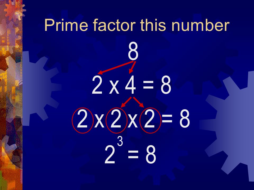 Prime factor this number 8 2 x 4 2 = 8 3 = 8 2 x 2 x 2 = 8