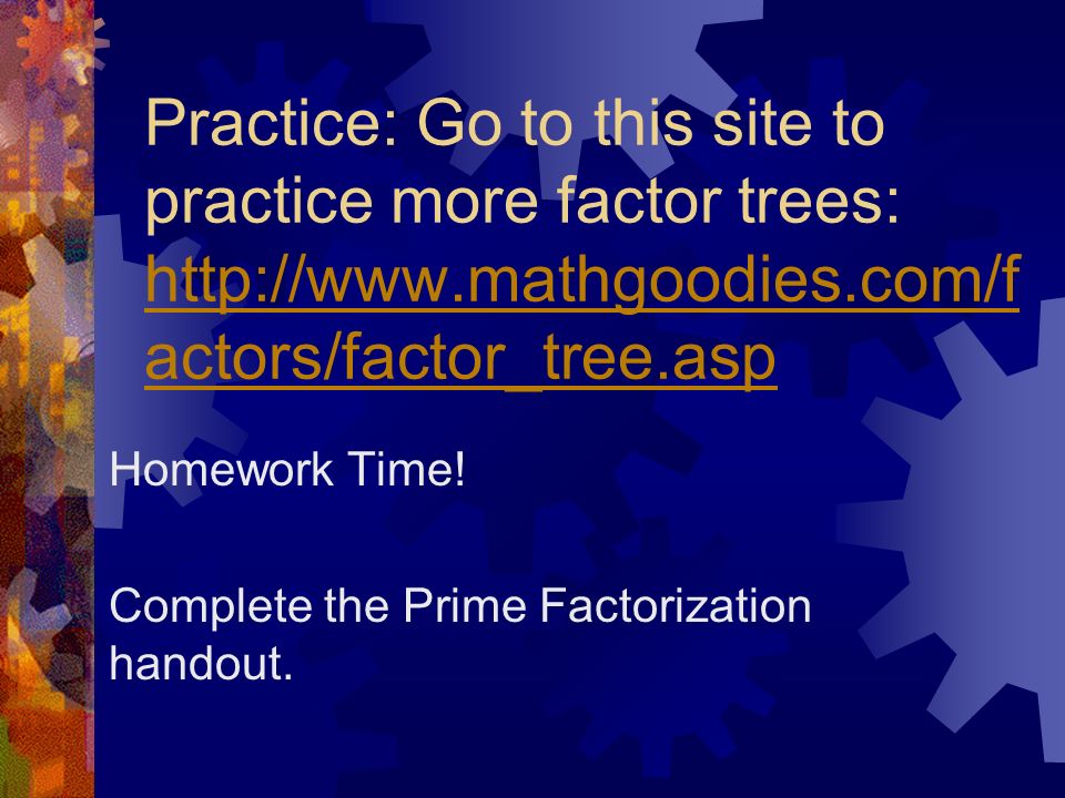 Practice: Go to this site to practice more factor trees:   actors/factor_tree.asp   actors/factor_tree.asp Homework Time.