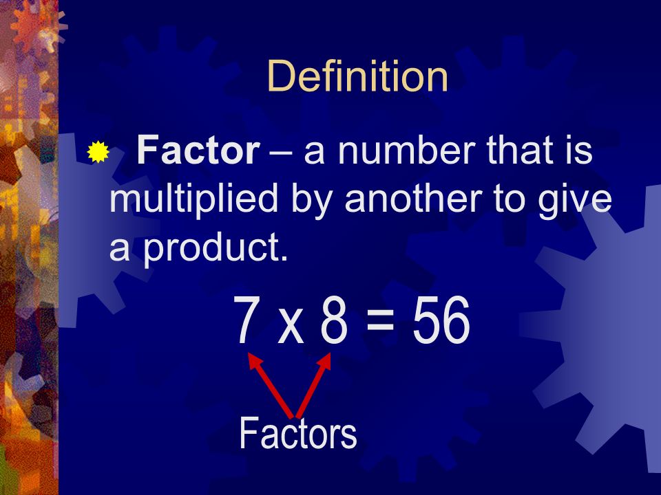 Definition  Factor – a number that is multiplied by another to give a product. 7 x 8 = 56 Factors