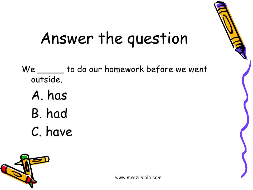 Answer the question We _____ to do our homework before we went outside.