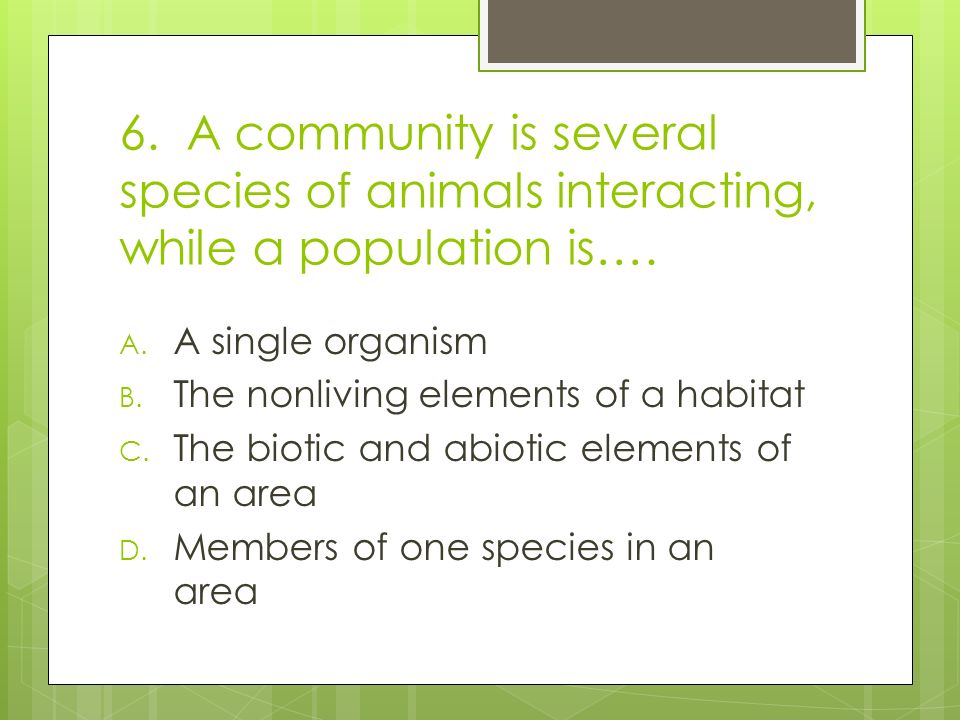6. A community is several species of animals interacting, while a population is….