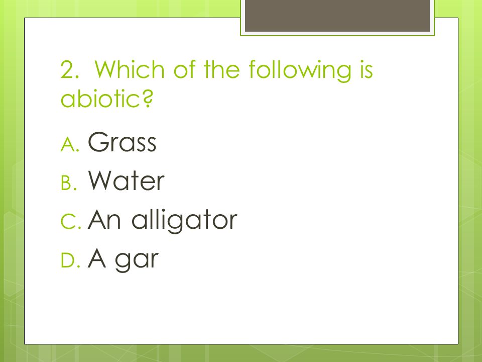 2. Which of the following is abiotic A. Grass B. Water C. An alligator D. A gar
