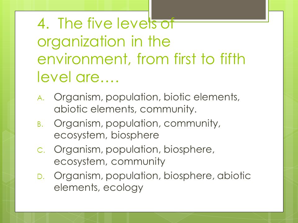 4. The five levels of organization in the environment, from first to fifth level are….