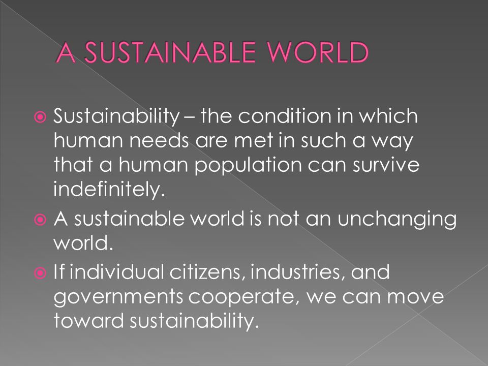 Sustainability – the condition in which human needs are met in such a way that a human population can survive indefinitely.