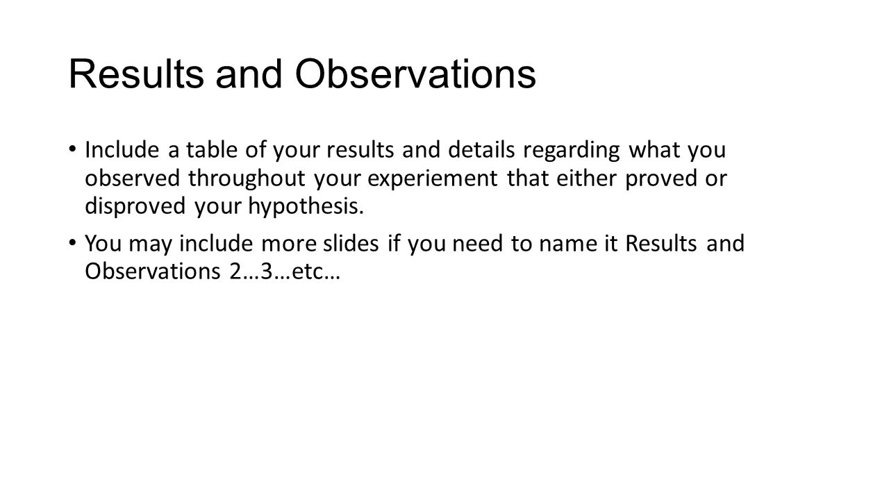 Results and Observations Include a table of your results and details regarding what you observed throughout your experiement that either proved or disproved your hypothesis.