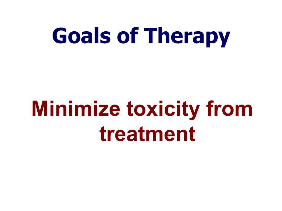 Goals of Therapy Minimize toxicity from treatment