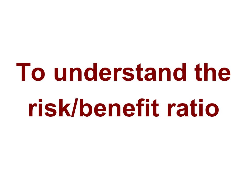 To understand the risk/benefit ratio