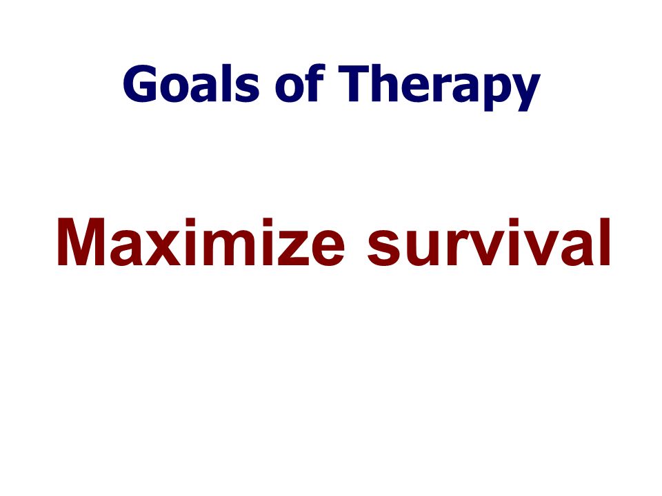 Goals of Therapy Maximize survival